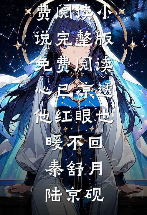 心已凉透，他红眼也暖不回(秦舒月陆京砚)完整版免费阅读_小说完整版免费阅读心已凉透，他红眼也暖不回秦舒月陆京砚