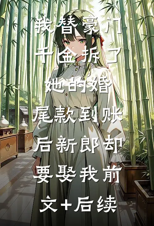 我替豪门千金拆了她的婚，尾款到账后新郎却要娶我前文+后续