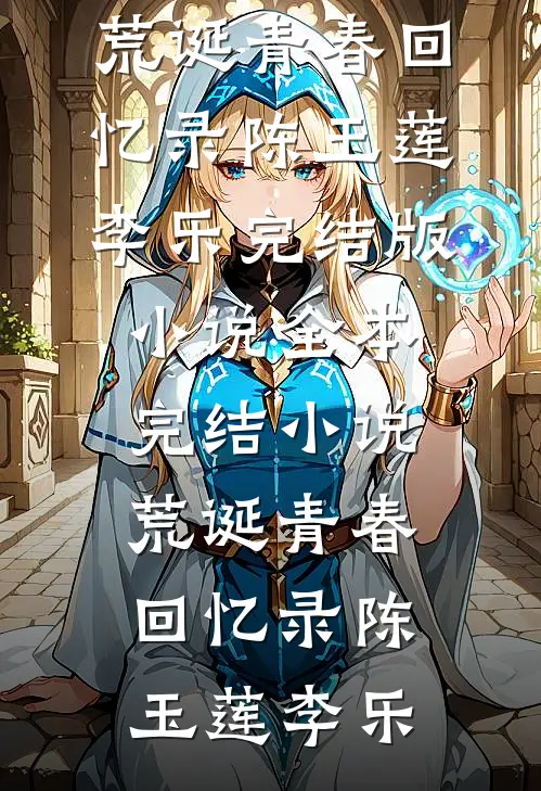 荒诞青春回忆录陈玉莲李乐完结版小说_全本完结小说荒诞青春回忆录陈玉莲李乐