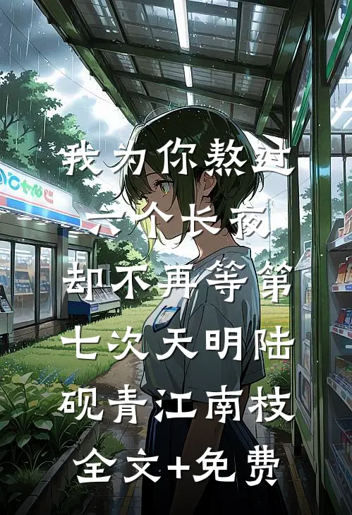 我为你熬过六个长夜，却不再等第七次天明陆砚青江南枝全文+免费