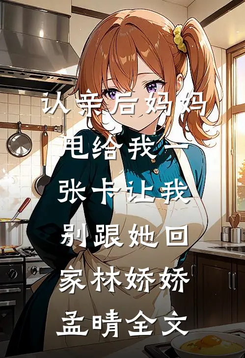 认亲后妈妈甩给我一张卡让我别跟她回家林娇娇孟晴全文