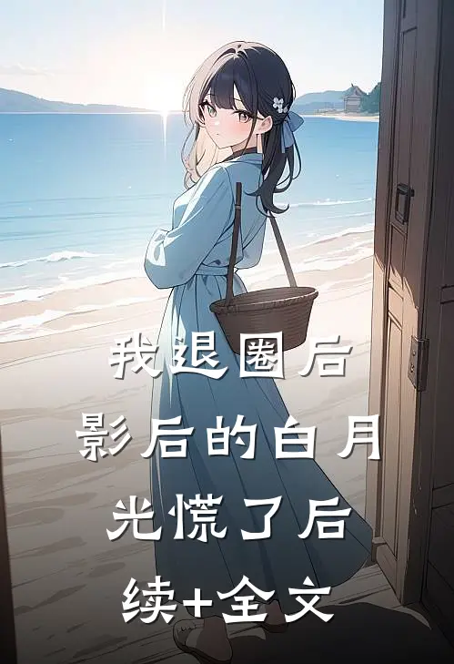 我退圈后，影后的白月光慌了后续+全文