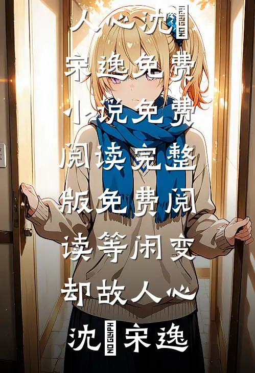 等闲变却故人心沈玥宋逸免费小说免费阅读_完整版免费阅读等闲变却故人心(沈玥宋逸)
