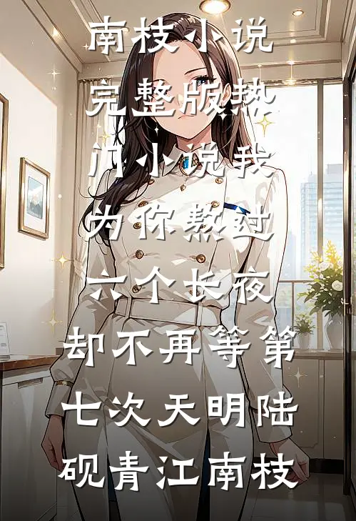 我为你熬过六个长夜，却不再等第七次天明(陆砚青江南枝)小说完整版_热门小说我为你熬过六个长夜，却不再等第七次天明陆砚青江南枝