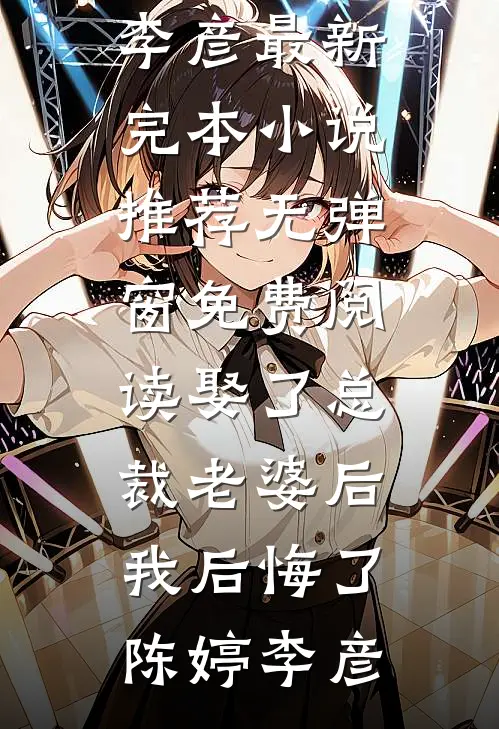 娶了总裁老婆后我后悔了(陈婷李彦)最新完本小说推荐_无弹窗免费阅读娶了总裁老婆后我后悔了(陈婷李彦)