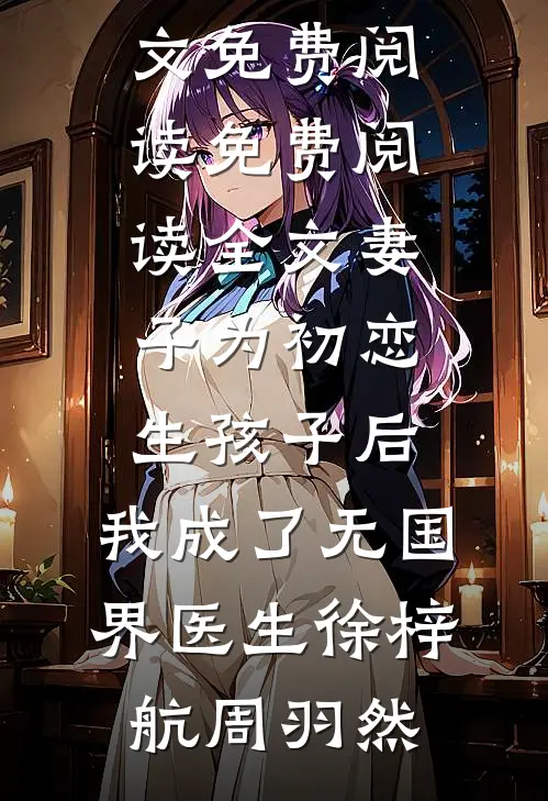 妻子为初恋生孩子后，我成了无国界医生徐梓航周羽然完整版小说全文免费阅读_免费阅读全文妻子为初恋生孩子后，我成了无国界医生(徐梓航周羽然)