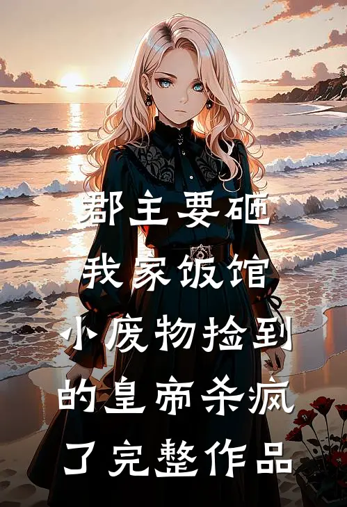 郡主要砸我家饭馆，小废物捡到的皇帝杀疯了完整作品