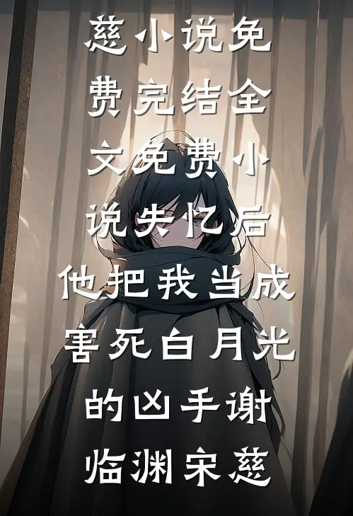 失忆后，他把我当成害死白月光的凶手(谢临渊宋慈)小说免费完结_全文免费小说失忆后，他把我当成害死白月光的凶手谢临渊宋慈