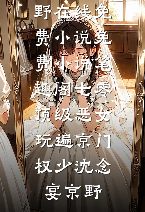 七零顶级恶女，玩遍京门权少沈念宴京野在线免费小说_免费小说笔趣阁七零顶级恶女，玩遍京门权少沈念宴京野
