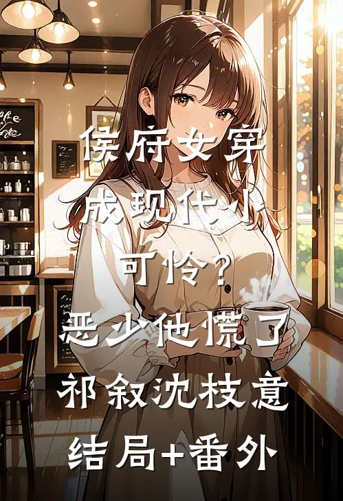侯府女穿成现代小可怜？恶少他慌了祁叙沈枝意结局+番外