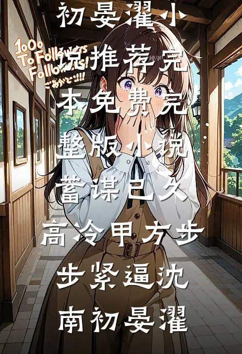 蓄谋已久，高冷甲方步步紧逼沈南初晏濯小说推荐完本_免费完整版小说蓄谋已久，高冷甲方步步紧逼(沈南初晏濯)