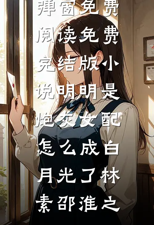 明明是炮灰女配，怎么成白月光了(林素邵淮之)无弹窗免费阅读_免费完结版小说明明是炮灰女配，怎么成白月光了林素邵淮之
