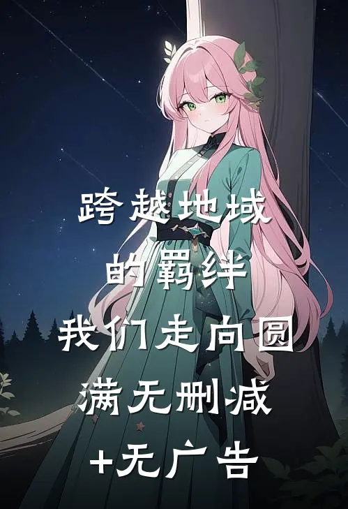 跨越地域的羁绊，我们走向圆满无删减+无广告
