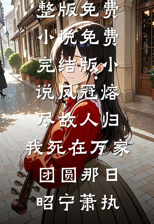 凤冠熔尽故人归，我死在万家团圆那日(昭宁萧执)完整版免费小说_免费完结版小说凤冠熔尽故人归，我死在万家团圆那日昭宁萧执