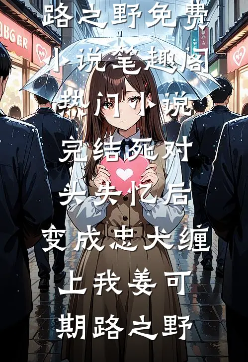 死对头失忆后，变成忠犬缠上我(姜可期路之野)免费小说笔趣阁_热门小说完结死对头失忆后，变成忠犬缠上我姜可期路之野