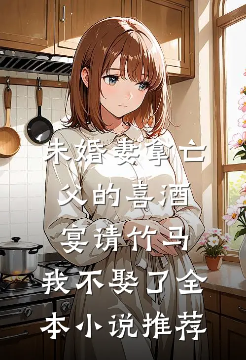 未婚妻拿亡父的喜酒宴请竹马，我不娶了全本小说推荐