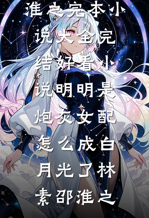 明明是炮灰女配，怎么成白月光了(林素邵淮之)完本小说大全_完结好看小说明明是炮灰女配，怎么成白月光了(林素邵淮之)