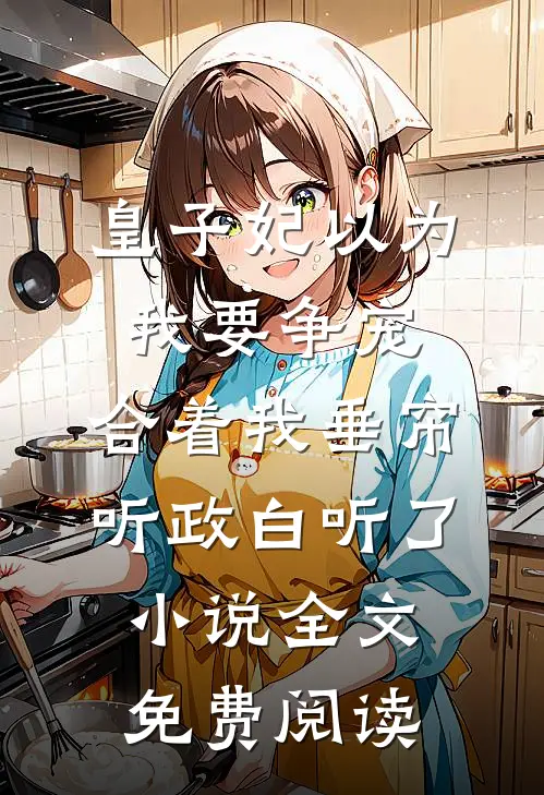 皇子妃以为我要争宠，合着我垂帘听政白听了小说全文免费阅读