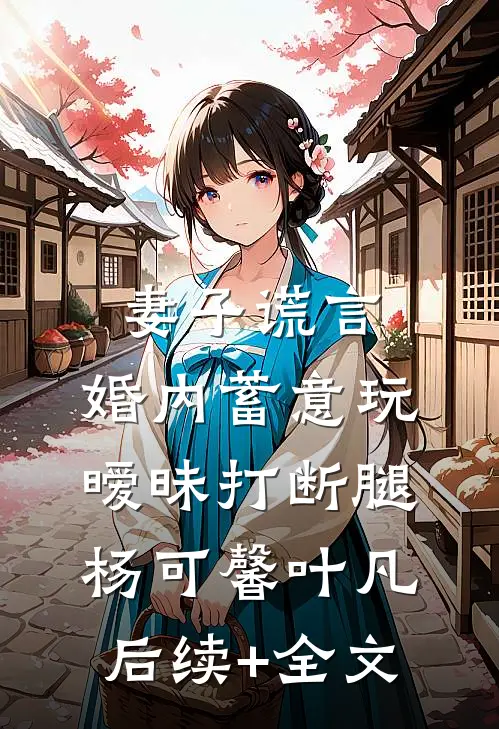 妻子谎言，婚内蓄意玩暧昧打断腿杨可馨叶凡后续+全文