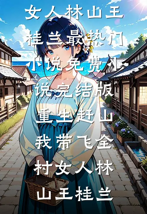 重生赶山：我带飞全村女人(林山王桂兰)最热门小说_免费小说完结版重生赶山：我带飞全村女人(林山王桂兰)