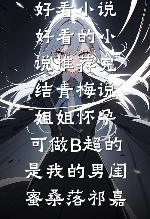 青梅说姐姐怀孕，可做B超的是我的男闺蜜(桑落祁嘉)完结好看小说_好看的小说推荐完结青梅说姐姐怀孕，可做B超的是我的男闺蜜(桑落祁嘉)