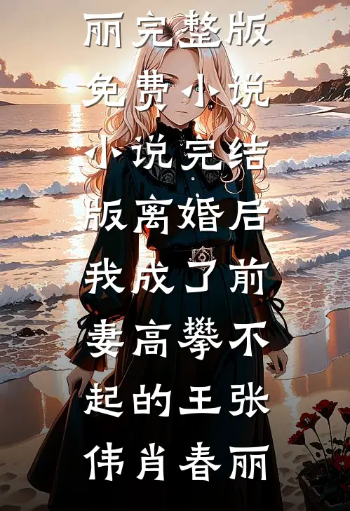离婚后，我成了前妻高攀不起的王张伟肖春丽完整版免费小说_小说完结版离婚后，我成了前妻高攀不起的王张伟肖春丽