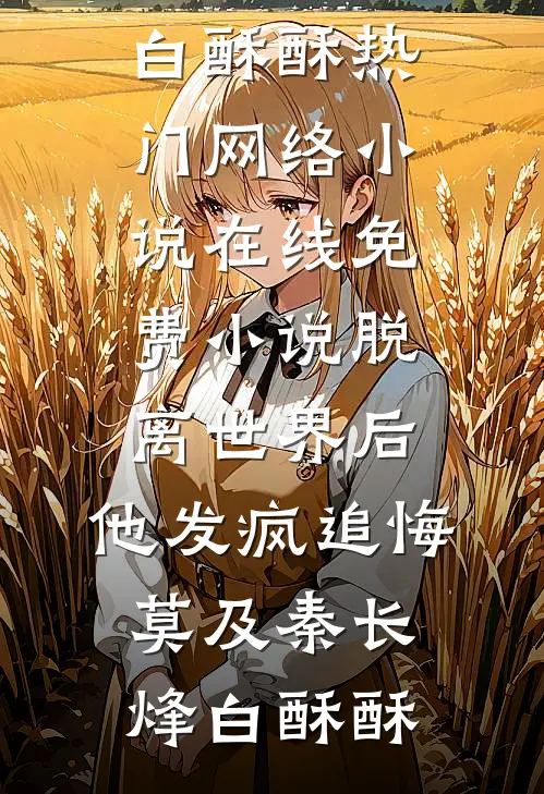 脱离世界后，他发疯追悔莫及(秦长烽白酥酥)热门网络小说_在线免费小说脱离世界后，他发疯追悔莫及秦长烽白酥酥
