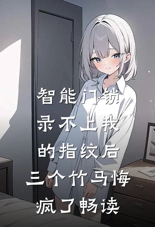 智能门锁录不上我的指纹后，三个竹马悔疯了畅读