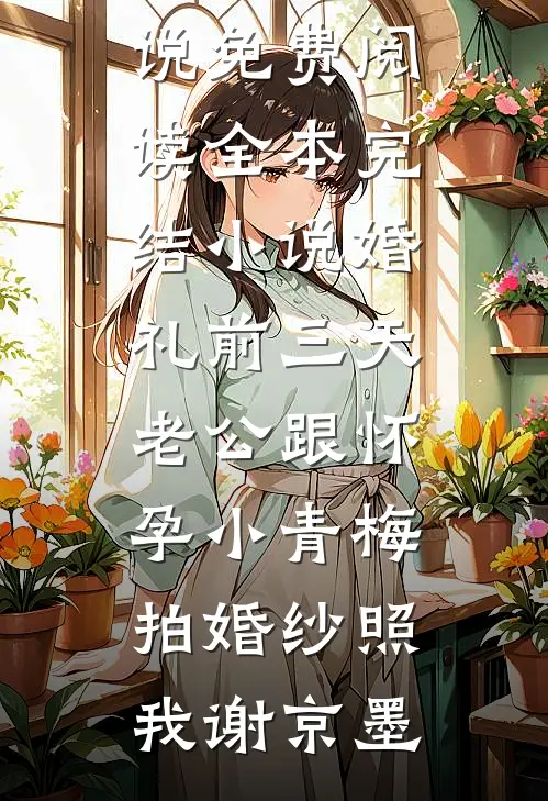 婚礼前三天，老公跟怀孕小青梅拍婚纱照我谢京墨免费小说免费阅读_全本完结小说婚礼前三天，老公跟怀孕小青梅拍婚纱照我谢京墨