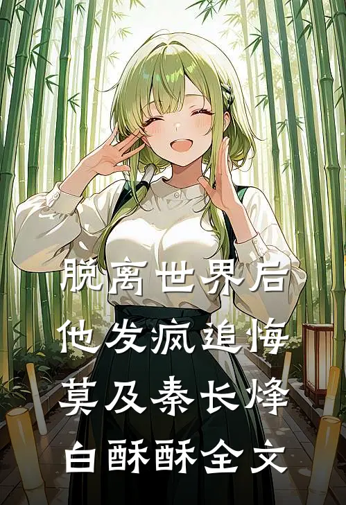 脱离世界后，他发疯追悔莫及秦长烽白酥酥全文