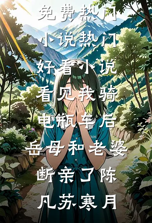 看见我骑电瓶车后，岳母和老婆断亲了(陈凡苏寒月)免费热门小说_热门好看小说看见我骑电瓶车后，岳母和老婆断亲了陈凡苏寒月