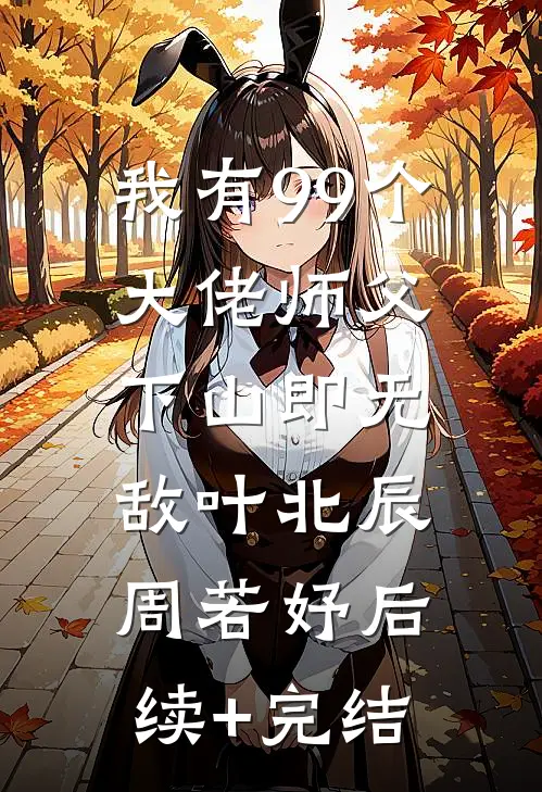 我有99个大佬师父，下山即无敌叶北辰周若妤后续+完结