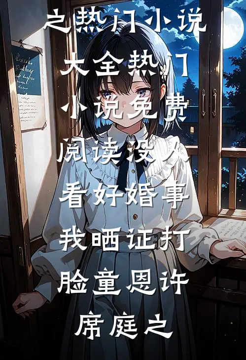 没人看好婚事，我晒证打脸(童恩许席庭之)热门小说大全_热门小说免费阅读没人看好婚事，我晒证打脸童恩许席庭之