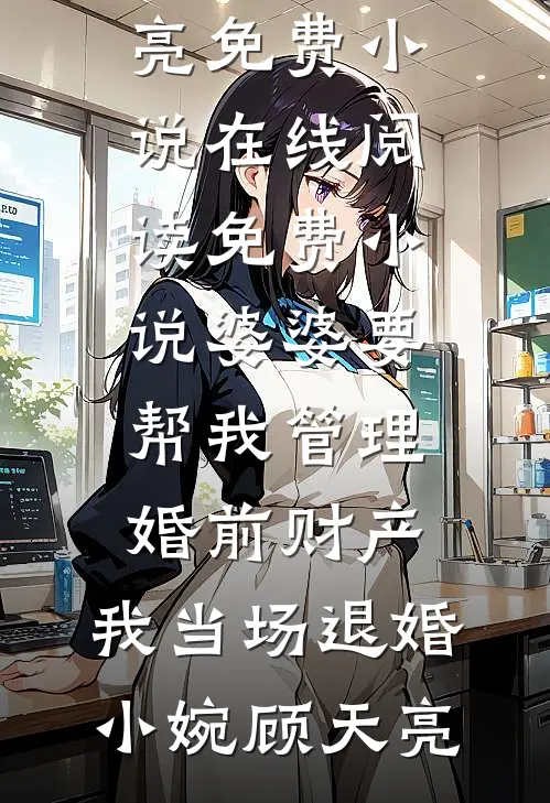 婆婆要帮我管理婚前财产，我当场退婚小婉顾天亮免费小说在线阅读_免费小说婆婆要帮我管理婚前财产，我当场退婚小婉顾天亮