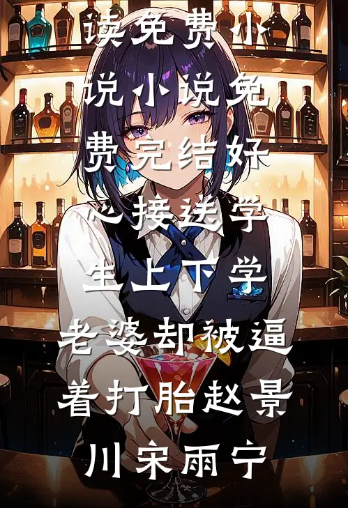 好心接送学生上下学，老婆却被逼着打胎(赵景川宋雨宁)阅读免费小说_小说免费完结好心接送学生上下学，老婆却被逼着打胎赵景川宋雨宁