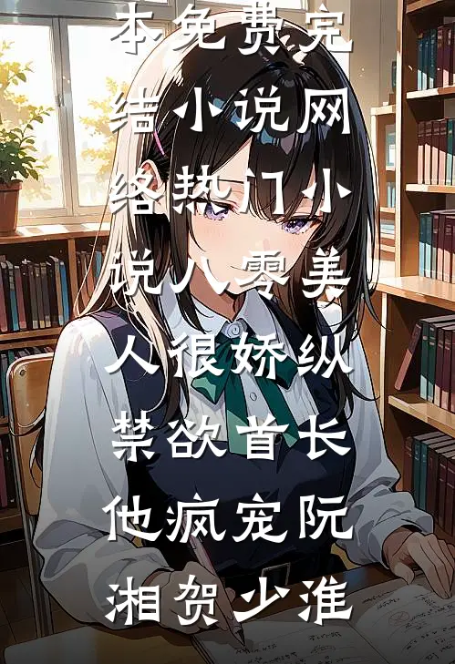 八零美人很娇纵，禁欲首长他疯宠(阮湘贺少淮)全本免费完结小说_网络热门小说八零美人很娇纵，禁欲首长他疯宠阮湘贺少淮