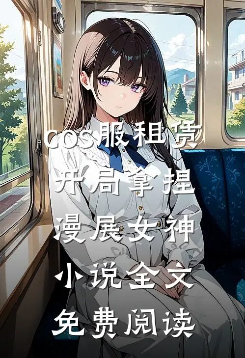 cos服租赁，开局拿捏漫展女神小说全文免费阅读