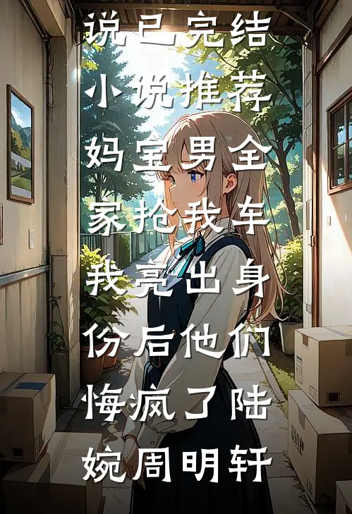 妈宝男全家抢我车，我亮出身份后他们悔疯了(陆婉周明轩)完结版小说_已完结小说推荐妈宝男全家抢我车，我亮出身份后他们悔疯了(陆婉周明轩)
