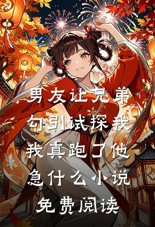 男友让兄弟勾引试探我，我真跑了他急什么小说免费阅读