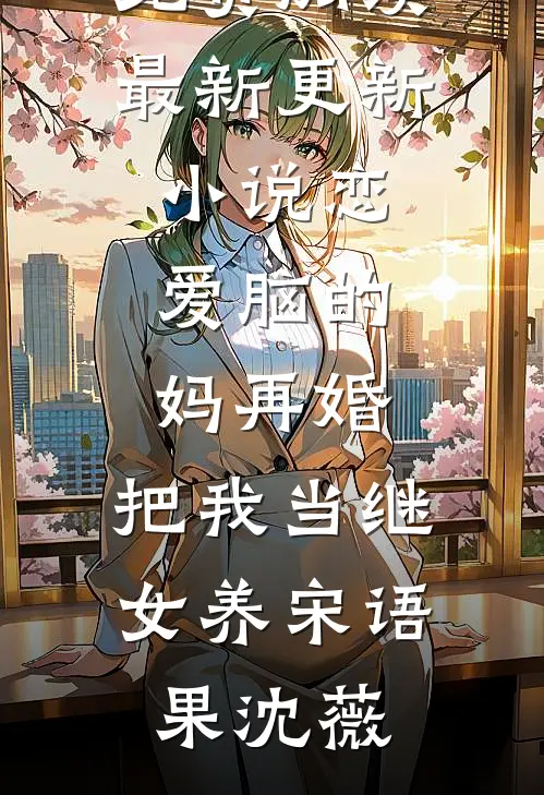 恋爱脑的妈再婚，把我当继女养(宋语果沈薇)无弹窗全文免费阅读_最新更新小说恋爱脑的妈再婚，把我当继女养宋语果沈薇