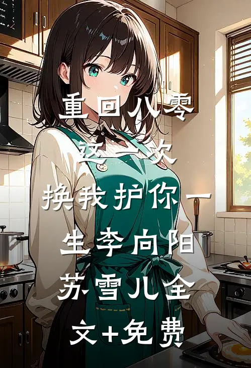 重回八零：这一次，换我护你一生李向阳苏雪儿全文+免费