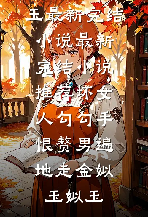 坏女人勾勾手，恨赘男遍地走金姒玉姒玉最新完结小说_最新完结小说推荐坏女人勾勾手，恨赘男遍地走金姒玉姒玉