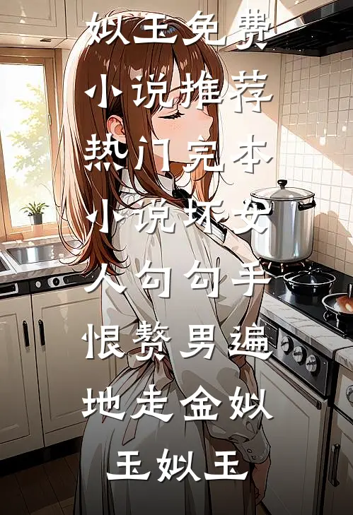 坏女人勾勾手，恨赘男遍地走(金姒玉姒玉)免费小说推荐_热门完本小说坏女人勾勾手，恨赘男遍地走(金姒玉姒玉)