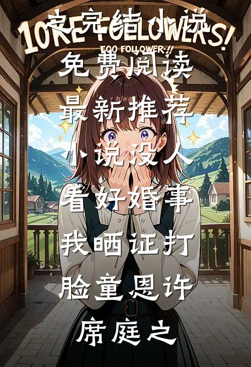 没人看好婚事，我晒证打脸(童恩许席庭之)完结小说免费阅读_最新推荐小说没人看好婚事，我晒证打脸(童恩许席庭之)