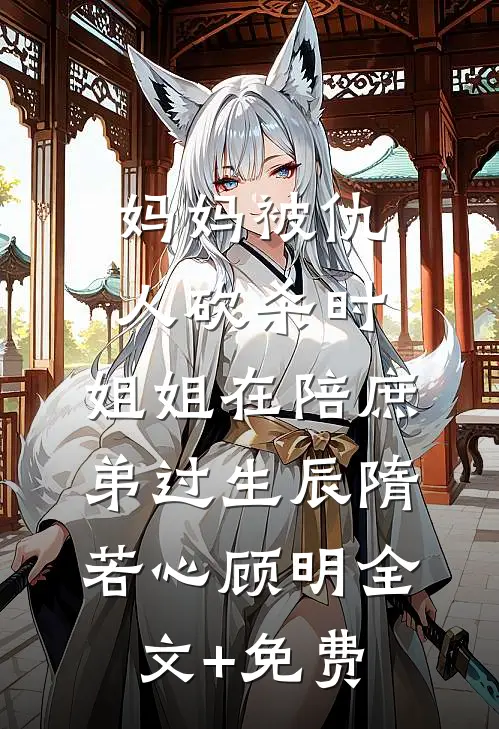 妈妈被仇人砍杀时，姐姐在陪庶弟过生辰隋若心顾明全文+免费