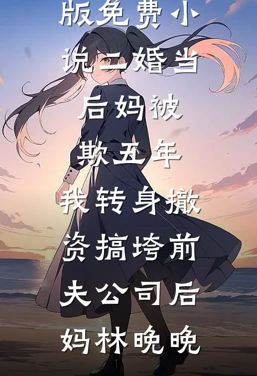 二婚当后妈被欺五年，我转身撤资搞垮前夫公司后妈林晚晚热门好看小说_完结版免费小说二婚当后妈被欺五年，我转身撤资搞垮前夫公司后妈林晚晚