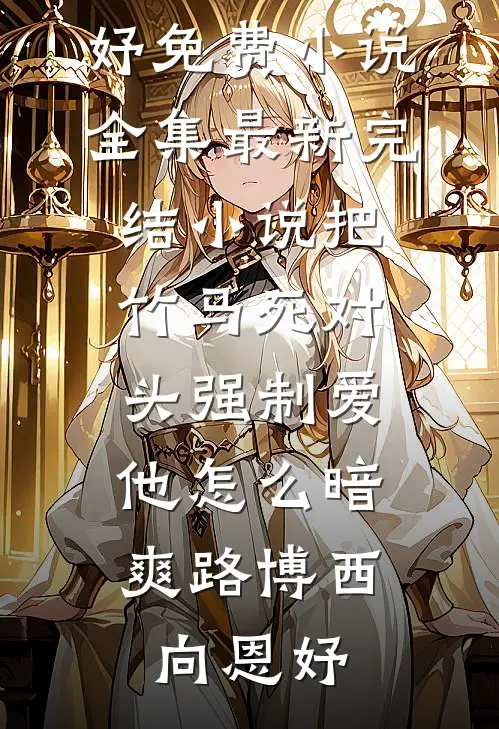 把竹马死对头强制爱，他怎么暗爽路博西向恩妤免费小说全集_最新完结小说把竹马死对头强制爱，他怎么暗爽(路博西向恩妤)