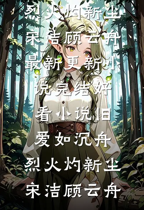 旧爱如沉舟，烈火灼新尘宋洁顾云舟最新更新小说_完结好看小说旧爱如沉舟，烈火灼新尘(宋洁顾云舟)