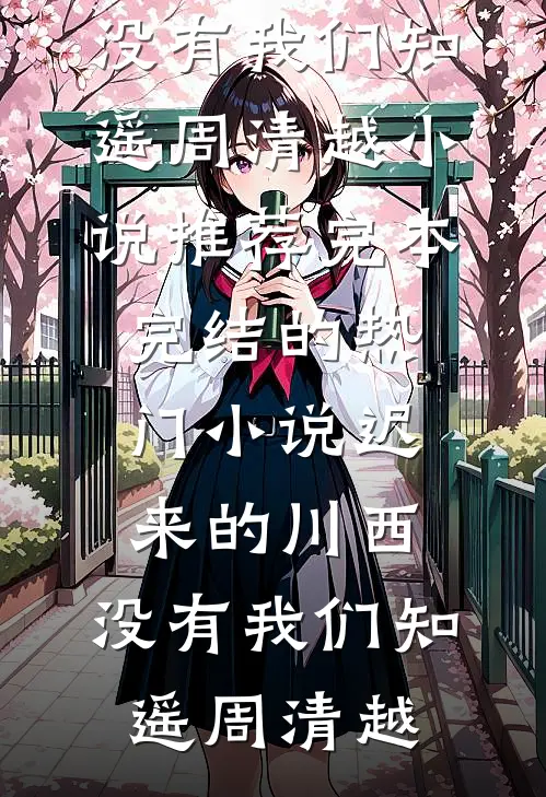 迟来的川西，没有我们知遥周清越小说推荐完本_完结的热门小说迟来的川西，没有我们知遥周清越