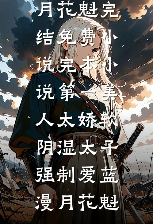 第一美人太娇软，阴湿太子强制爱蓝漫月花魁完结免费小说_完本小说第一美人太娇软，阴湿太子强制爱(蓝漫月花魁)